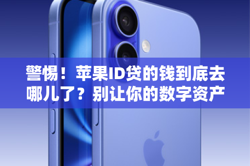 警惕！苹果ID贷的钱到底去哪儿了？别让你的数字资产沦为提款机！