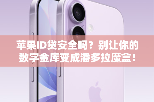 苹果ID贷安全吗？别让你的数字金库变成潘多拉魔盒！