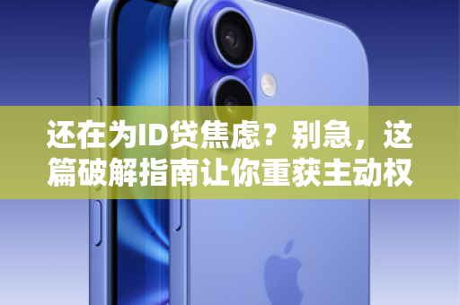 还在为ID贷焦虑？别急，这篇破解指南让你重获主动权！