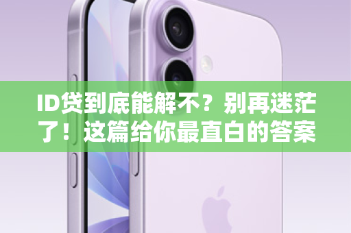 ID贷到底能解不？别再迷茫了！这篇给你最直白的答案