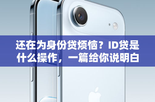 还在为身份贷烦恼？ID贷是什么操作，一篇给你说明白！