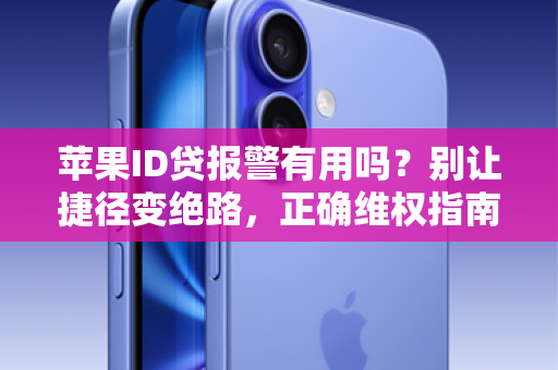 苹果ID贷报警有用吗？别让捷径变绝路，正确维权指南来了