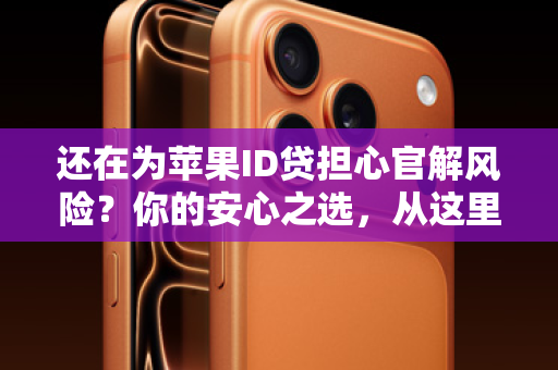 还在为苹果ID贷担心官解风险？你的安心之选，从这里开始！
