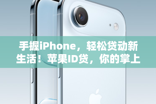 手握iPhone，轻松贷动新生活！苹果ID贷，你的掌上信用通行证