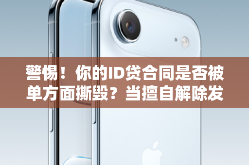 警惕！你的ID贷合同是否被单方面撕毁？当擅自解除发生，你的权益该如何守护？