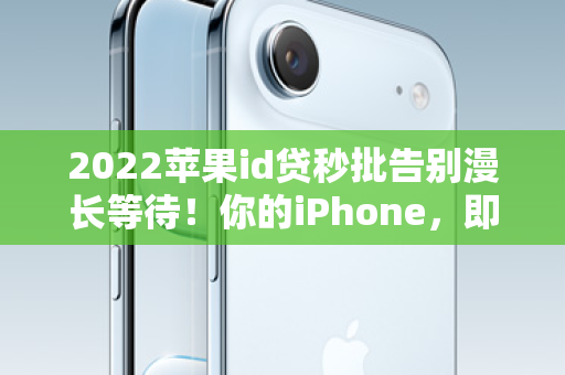 2022苹果id贷秒批告别漫长等待！你的iPhone，即刻变现！