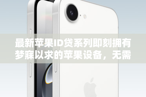 最新苹果ID贷系列即刻拥有梦寐以求的苹果设备，无需等待！