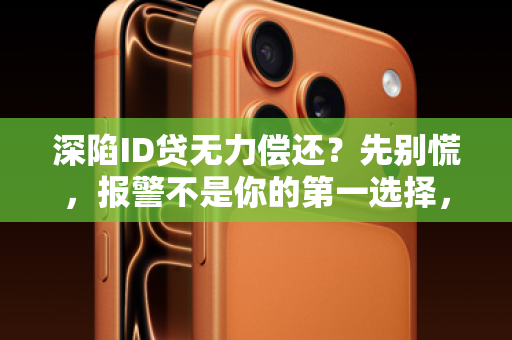 深陷ID贷无力偿还？先别慌，报警不是你的第一选择，但这件事你必须立刻做！