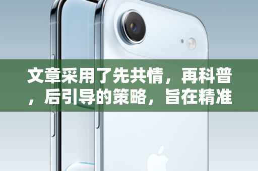 文章采用了先共情，再科普，后引导的策略，旨在精准触达有此需求的用户，建立信任，并最终引导他们使用产品或服务