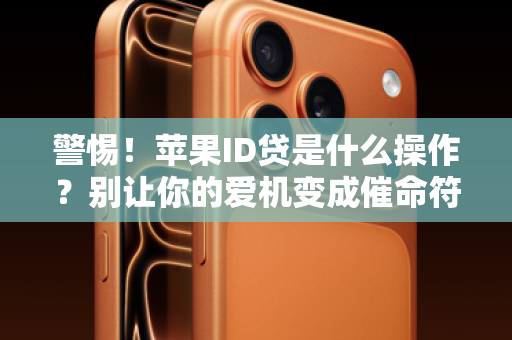 警惕！苹果ID贷是什么操作？别让你的爱机变成催命符！