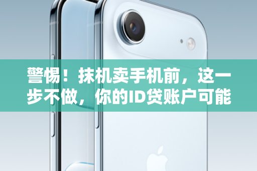 警惕！抹机卖手机前，这一步不做，你的ID贷账户可能裸奔！
