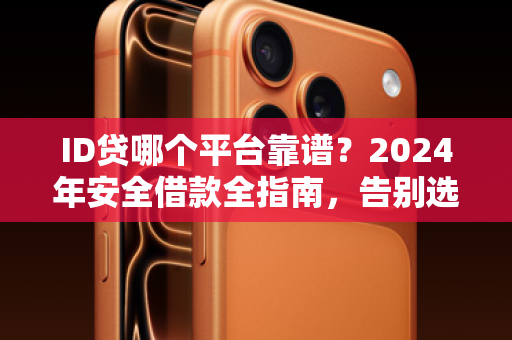 ID贷哪个平台靠谱？2024年安全借款全指南，告别选择困难！