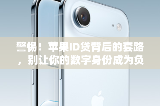 警惕！苹果ID贷背后的套路，别让你的数字身份成为负债的跳板！