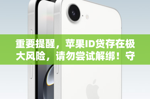 重要提醒，苹果ID贷存在极大风险，请勿尝试解绑！守护财产安全，远离非法借贷！