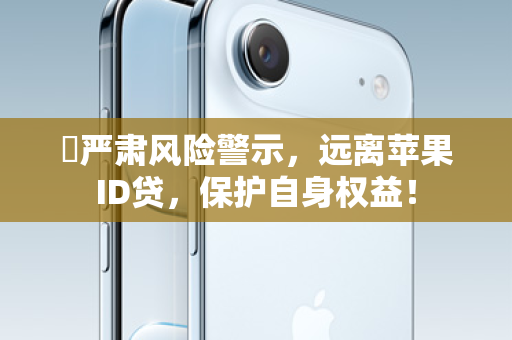⚠严肃风险警示，远离苹果ID贷，保护自身权益！