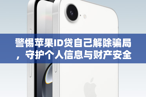 警惕苹果ID贷自己解除骗局，守护个人信息与财产安全，这些你必须知道！