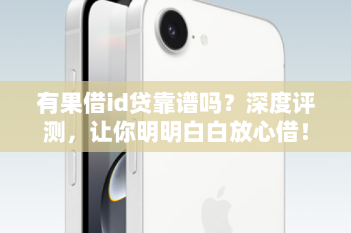 有果借id贷靠谱吗？深度评测，让你明明白白放心借！