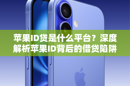 苹果ID贷是什么平台？深度解析苹果ID背后的借贷陷阱与风险警示
