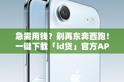 急需用钱？别再东奔西跑！一键下载「id贷」官方APP，苹果用户专属通道在此！