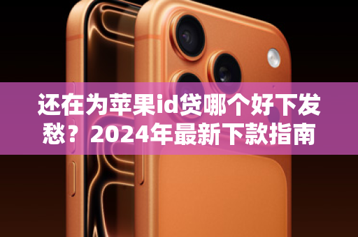 还在为苹果id贷哪个好下发愁？2024年最新下款指南，告别选择困难！