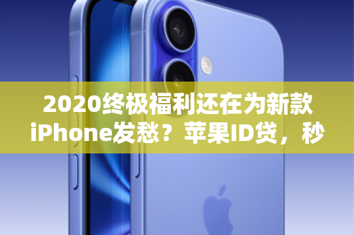 2020终极福利还在为新款iPhone发愁？苹果ID贷，秒批到账，让你即刻拥有！