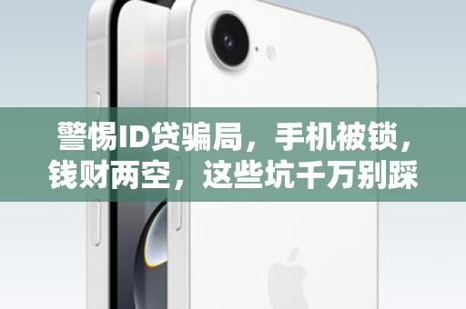 警惕ID贷骗局，手机被锁，钱财两空，这些坑千万别踩！