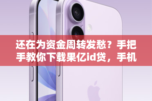 还在为资金周转发愁？手把手教你下载果亿id贷，手机秒变提款机！