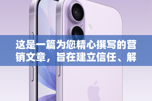 这是一篇为您精心撰写的营销文章，旨在建立信任、解决疑虑，并推广品牌
