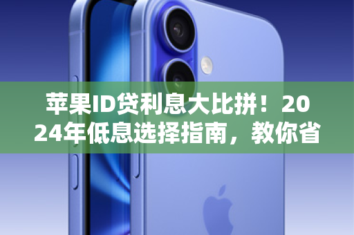 苹果ID贷利息大比拼！2024年低息选择指南，教你省下一部手机钱