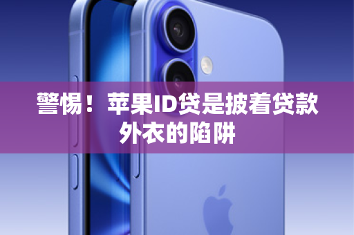 警惕！苹果ID贷是披着贷款外衣的陷阱