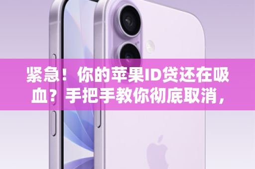 紧急！你的苹果ID贷还在吸血？手把手教你彻底取消，拿回手机控制权！