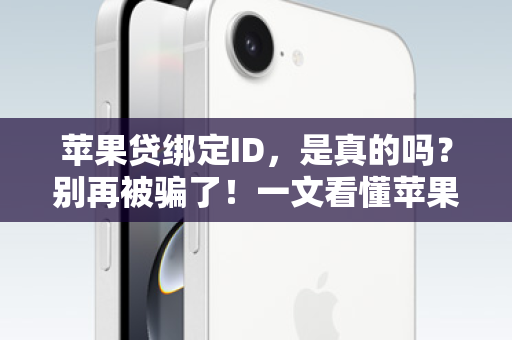 苹果贷绑定ID，是真的吗？别再被骗了！一文看懂苹果设备贷款的正确姿势