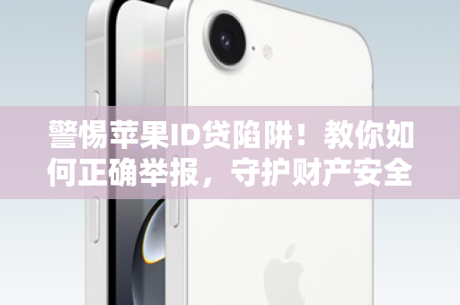 警惕苹果ID贷陷阱！教你如何正确举报，守护财产安全！