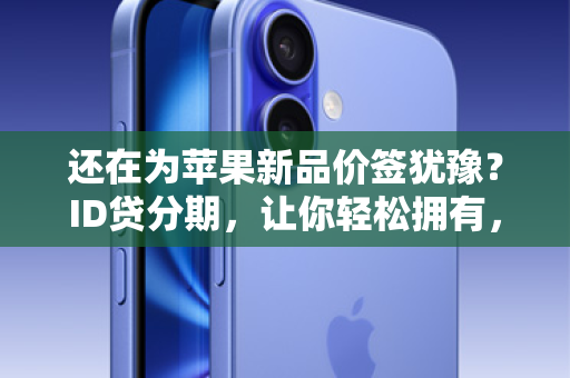 还在为苹果新品价签犹豫？ID贷分期，让你轻松拥有，灵活贷你选！