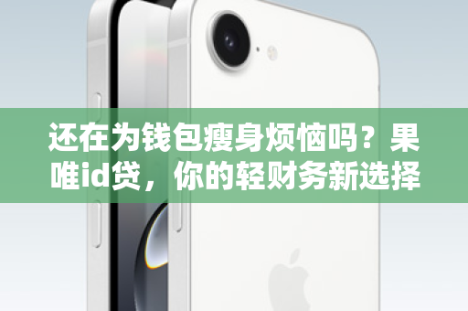 还在为钱包瘦身烦恼吗？果唯id贷，你的轻财务新选择！