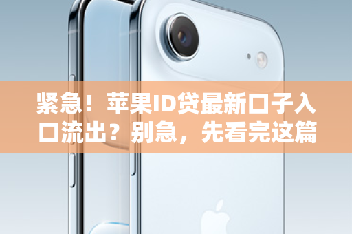 紧急！苹果ID贷最新口子入口流出？别急，先看完这篇避坑指南！
