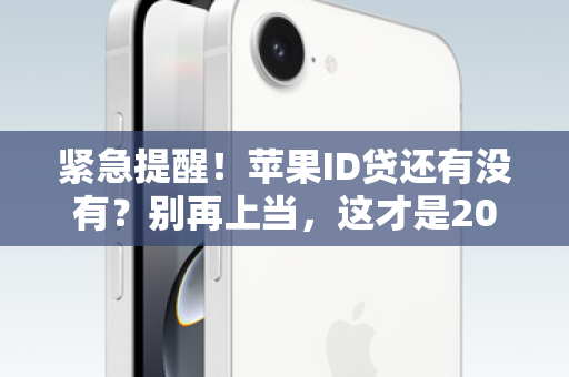 紧急提醒！苹果ID贷还有没有？别再上当，这才是2024年安全购机的唯一正解！