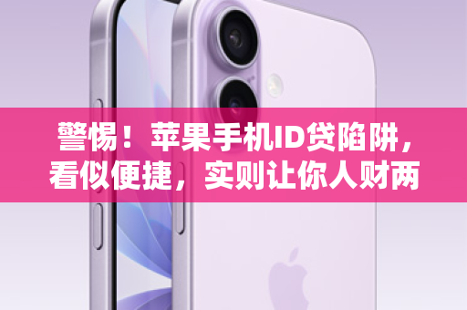 警惕！苹果手机ID贷陷阱，看似便捷，实则让你人财两空！