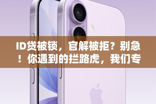 ID贷被锁，官解被拒？别急！你遇到的拦路虎，我们专业拆除！