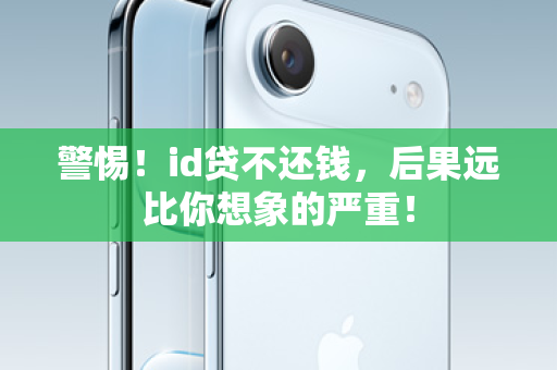 警惕！id贷不还钱，后果远比你想象的严重！