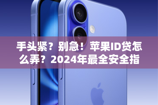 手头紧？别急！苹果ID贷怎么弄？2024年最全安全指南来了！