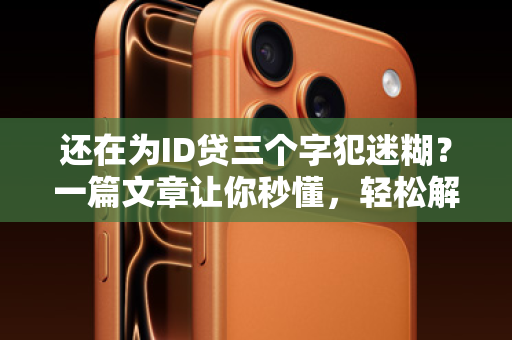 还在为ID贷三个字犯迷糊？一篇文章让你秒懂，轻松解锁资金新通道！