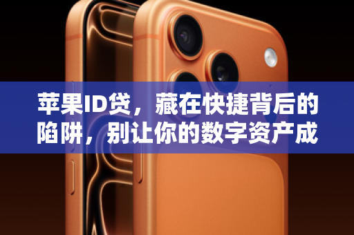 苹果ID贷，藏在快捷背后的陷阱，别让你的数字资产成为提款机！