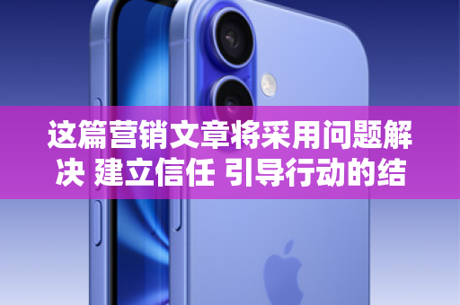 这篇营销文章将采用问题解决 建立信任 引导行动的结构，以帮助用户顺利解决问题为核心，同时巧妙地植入品牌信息