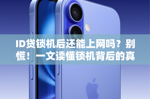 ID贷锁机后还能上网吗？别慌！一文读懂锁机背后的真相与解决之道