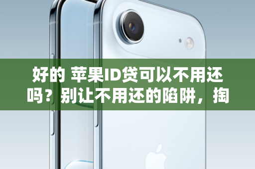 好的 苹果ID贷可以不用还吗？别让不用还的陷阱，掏空你的钱包！
