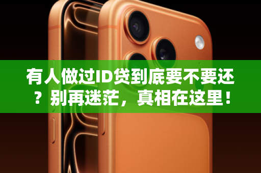有人做过ID贷到底要不要还？别再迷茫，真相在这里！