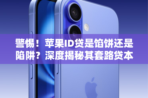 警惕！苹果ID贷是馅饼还是陷阱？深度揭秘其套路贷本质