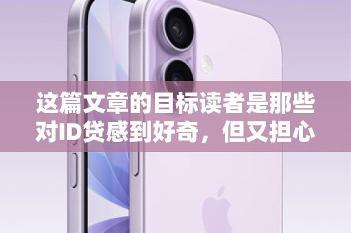 这篇文章的目标读者是那些对ID贷感到好奇，但又担心个人信息、账户安全以及后续操作便利性的潜在用户