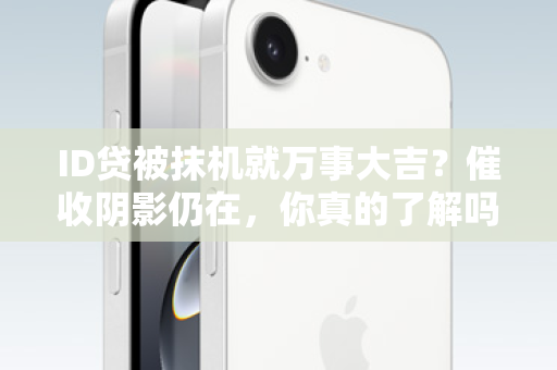 ID贷被抹机就万事大吉？催收阴影仍在，你真的了解吗？